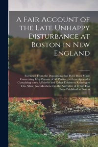 A Fair Account of the Late Unhappy Disturbance at Boston in New England [microform]