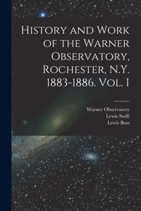 History and Work of the Warner Observatory, Rochester, N.Y. 1883-1886. Vol. I