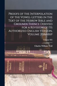 Proofs of the Interpolation of the Vowel-Letters in the Text of the Hebrew Bible and Grounds Thence Derived for a Revision of Its Authorized English Version, Volume 20; Volume 925