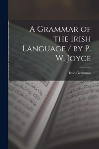 A Grammar of the Irish Language / by P. W. Joyce
