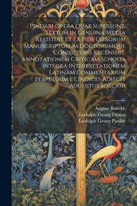 Pindari Opera Quae Supersunt. Textum in Genuina Metra Restituit Et Ex Fide Librorum Manuscriptorum Doctorumque Coniecturis Recensuit, Annotationem Criticam Scholia Integra Interpretationem Latinam Commentarium Perpetuum Et Indices Adiecit Augustus