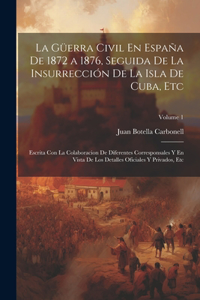 Güerra Civil En España De 1872 a 1876, Seguida De La Insurrección De La Isla De Cuba, Etc