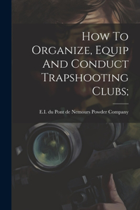 How To Organize, Equip And Conduct Trapshooting Clubs;