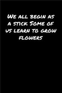 We All Begin As A Stick Some Of Us Learn To Grow Flowers