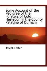 Some Account of the Pedigree of the Forsters of Cold Hesledon in the County Palatine of Durham