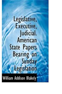 Legislative, Executive, Judicial. American State Papers Bearing on Sunday Legislation