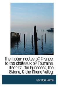 The Motor Routes of France, to the Ch Teaux of Touraine, Biarritz, the Pyrenees, the Riviera, & the