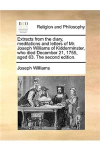 Extracts from the Diary, Meditations and Letters of Mr. Joseph Williams of Kidderminster, Who Died December 21, 1755, Aged 63. the Second Edition.