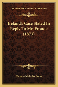 Ireland's Case Stated In Reply To Mr. Froude (1873)