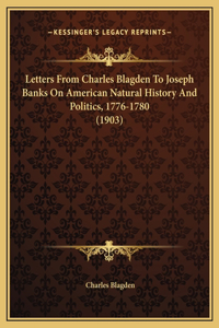 Letters From Charles Blagden To Joseph Banks On American Natural History And Politics, 1776-1780 (1903)