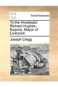 To the Worshipful Richard Hughes, Esquire, Mayor of Liverpool.