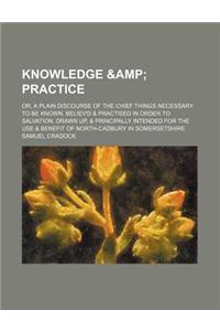 Knowledge & Practice. Or, a Plain Discourse of the Chief Things Necessary to Be Known, Believ'd & Practised in Order to Salvation. Drawn Up, & Princip