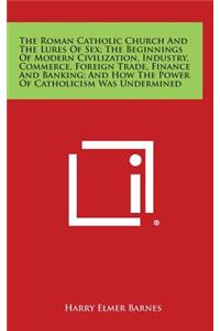 Roman Catholic Church and the Lures of Sex; The Beginnings of Modern Civilization, Industry, Commerce, Foreign Trade, Finance and Banking; And How