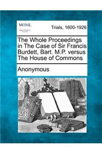 The Whole Proceedings in the Case of Sir Francis Burdett, Bart. M.P. Versus the House of Commons