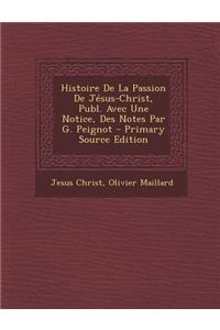 Histoire de La Passion de Jesus-Christ, Publ. Avec Une Notice, Des Notes Par G. Peignot