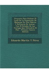 Proyecto Para Utilizar El Local de La Exposicion de Matanzas En Una Fabrica y Refineria de Azucar, Con El Estudio de Las Ventajas Que Obtendria El Pais