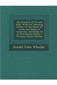 The Practice of Private Bills: With the Standing Orders of the House of Lords and House of Commons, and Rules as to Provisional Orders: With the Standing Orders of the House of Lords and House of Commons, and Rules as to Provisional Orders