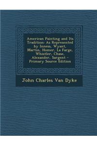 American Painting and Its Tradition: As Represented by Inness, Wyant, Martin, Homer, La Farge, Whistler, Chase, Alexander, Sargent - Primary Source Edition: As Represented by Inness, Wyant, Martin, Homer, La Farge, Whistler, Chase, Alexander, Sargent - Primary Source Edition