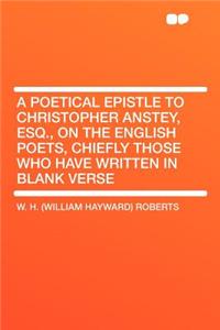 A Poetical Epistle to Christopher Anstey, Esq., on the English Poets, Chiefly Those Who Have Written in Blank Verse