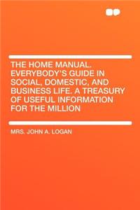 The Home Manual. Everybody's Guide in Social, Domestic, and Business Life. a Treasury of Useful Information for the Million