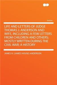 Life and Letters of Judge Thomas J. Anderson and Wife, Including a Few Letters from Children and Others; Mostly Written During the Civil War; A History