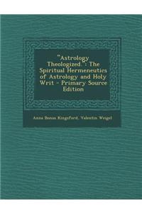 Astrology Theologized.: The Spiritual Hermeneutics of Astrology and Holy Writ - Primary Source Edition