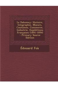 Le Dahomey: Histoire, Geographie, Moeurs, Coutumes, Commerce, Industrie, Expeditions Francaises (1891-1894)