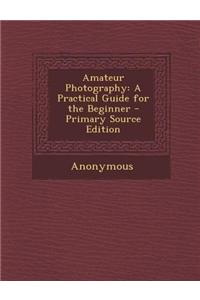 Amateur Photography: A Practical Guide for the Beginner - Primary Source Edition