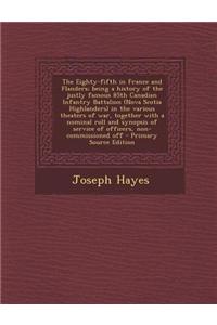 The Eighty-Fifth in France and Flanders; Being a History of the Justly Famous 85th Canadian Infantry Battalion (Nova Scotia Highlanders) in the Various Theaters of War, Together with a Nominal Roll and Synopsis of Service of Officers, Non-Commissio