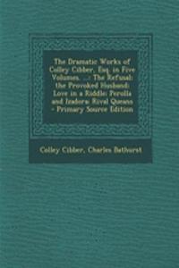 The Dramatic Works of Colley Cibber, Esq. in Five Volumes. ...