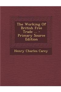 The Working of British Free Trade ... - Primary Source Edition