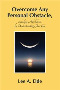 Overcome Any Personal Obstacle, including Alcoholism, by Understanding Your Ego