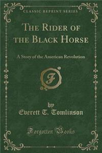 The Rider of the Black Horse: A Story of the American Revolution (Classic Reprint)