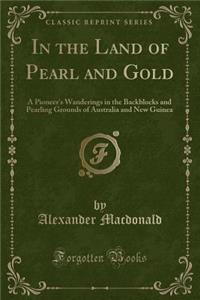 In the Land of Pearl and Gold: A Pioneer's Wanderings in the Backblocks and Pearling Grounds of Australia and New Guinea (Classic Reprint)