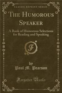 The Humorous Speaker: A Book of Humorous Selections for Reading and Speaking (Classic Reprint)