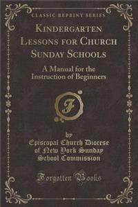Kindergarten Lessons for Church Sunday Schools: A Manual for the Instruction of Beginners (Classic Reprint)