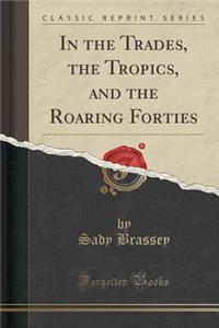 In the Trades, the Tropics, and the Roaring Forties (Classic Reprint)
