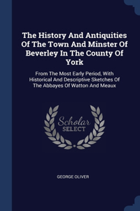 History And Antiquities Of The Town And Minster Of Beverley In The County Of York