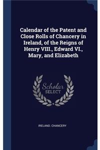 Calendar of the Patent and Close Rolls of Chancery in Ireland, of the Reigns of Henry VIII., Edward VI., Mary, and Elizabeth