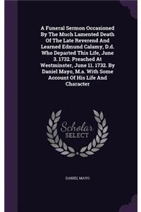 A Funeral Sermon Occasioned By The Much Lamented Death Of The Late Reverend And Learned Edmund Calamy, D.d. Who Departed This Life, June 3. 1732. Preached At Westminster, June 11. 1732. By Daniel Mayo, M.a. With Some Account Of His Life And Charact