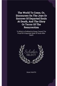 The World To Come, Or, Discourses On The Joys Or Sorrows Of Departed Souls At Death, And The Glory Or Terror Of The Resurrection