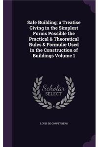 Safe Building; a Treatise Giving in the Simplest Forms Possible the Practical & Theoretical Rules & Formulæ Used in the Construction of Buildings Volume 1