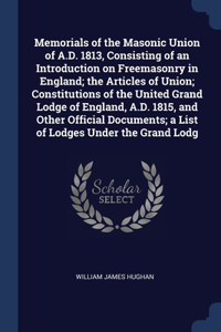 Memorials of the Masonic Union of A.D. 1813, Consisting of an Introduction on Freemasonry in England; the Articles of Union; Constitutions of the United Grand Lodge of England, A.D. 1815, and Other Official Documents; a List of Lodges Under the Gra