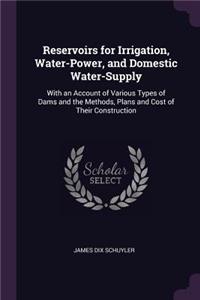 Reservoirs for Irrigation, Water-Power, and Domestic Water-Supply: With an Account of Various Types of Dams and the Methods, Plans and Cost of Their Construction