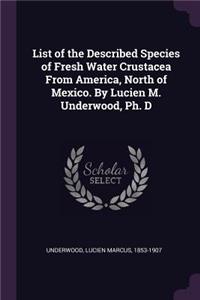 List of the Described Species of Fresh Water Crustacea From America, North of Mexico. By Lucien M. Underwood, Ph. D