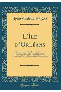 L'Ã?le d'OrlÃ©ans: Notes Sur Son Ã?tendue, Ses Premiers Ã?tablissements, Sa Population, Les Moeurs de Ses Habitants, Ses Productions (Classic Reprint)