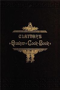 Clayton's Quaker Cook-Book: Being a Practical Treatise on the Culinary Art Adapted to the Tastes and Wants of All Classes