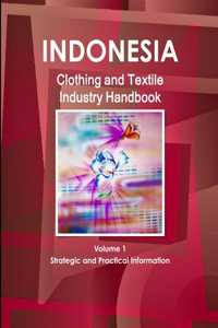 Indonesia Clothing and Textile Industry Handbook Volume 1 Strategic and Practical Information