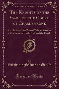 The Knights of the Swan, or the Court of Charlemagne, Vol. 2: An Historical and Moral Tale, to Serve as a Continuation to the Tales of the Castle (Classic Reprint)