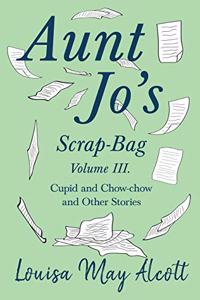 Aunt Jo's Scrap-Bag, Volume III;Cupid and Chow-chow, and Other Stories